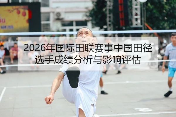 2026年国际田联赛事中国田径选手成绩分析与影响评估