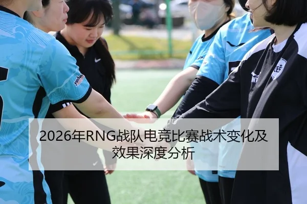 2026年RNG战队电竞比赛战术变化及效果深度分析