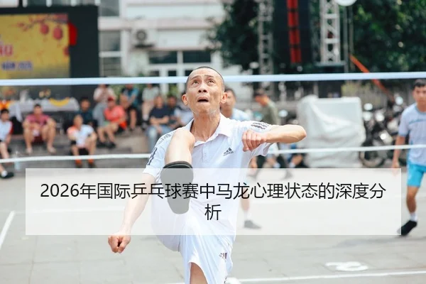 2026年国际乒乓球赛中马龙心理状态的深度分析