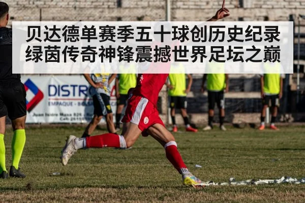 贝达德单赛季五十球创历史纪录 绿茵传奇神锋震撼世界足坛之巅