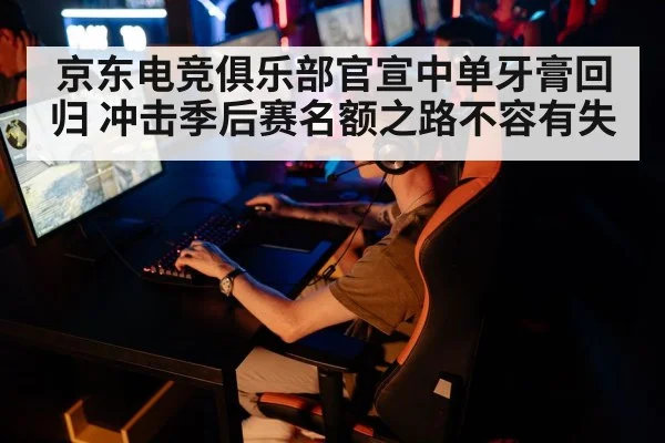京东电竞俱乐部官宣中单牙膏回归 冲击季后赛名额之路不容有失