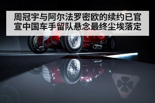 周冠宇与阿尔法罗密欧的续约已官宣中国车手留队悬念最终尘埃落定