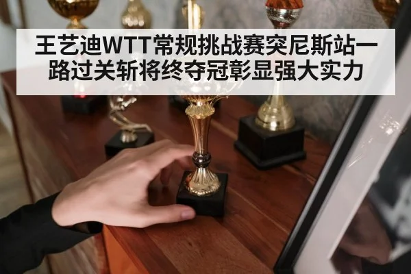 王艺迪WTT常规挑战赛突尼斯站一路过关斩将终夺冠彰显强大实力