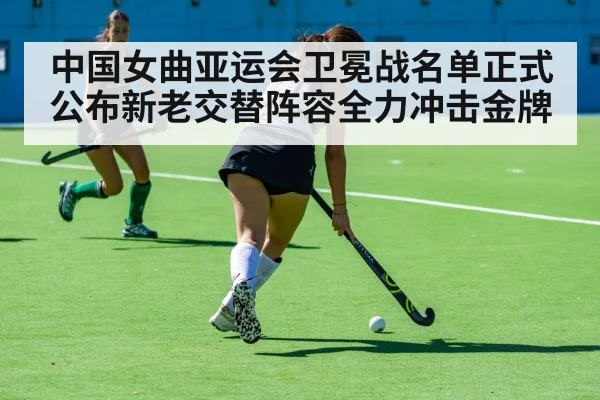 中国女曲亚运会卫冕战名单正式公布新老交替阵容全力冲击金牌